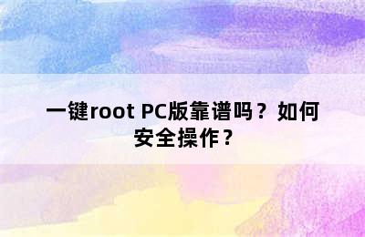 一键root PC版靠谱吗？如何安全操作？